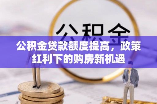 确山公积金贷款额度提高，政策红利下的购房新机遇