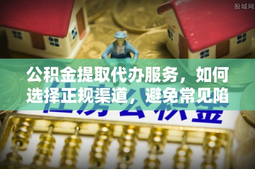 确山公积金提取代办服务，如何选择正规渠道，避免常见陷阱