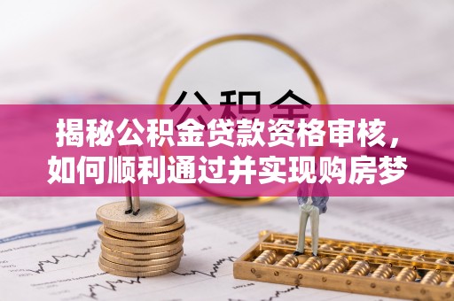 确山揭秘公积金贷款资格审核，如何顺利通过并实现购房梦想