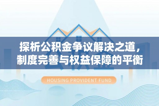 确山探析公积金争议解决之道，制度完善与权益保障的平衡点