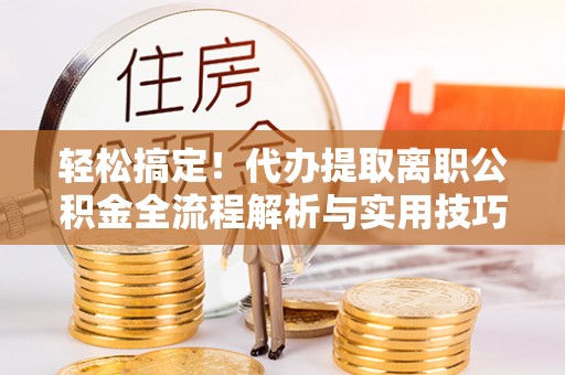 确山轻松搞定！代办提取离职公积金全流程解析与实用技巧