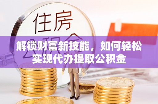 确山解锁财富新技能，如何轻松实现代办提取公积金