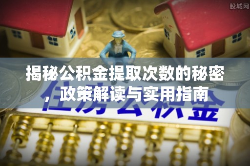 确山揭秘公积金提取次数的秘密，政策解读与实用指南