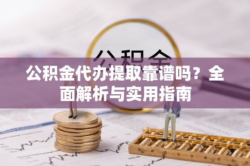确山公积金代办提取靠谱吗？全面解析与实用指南