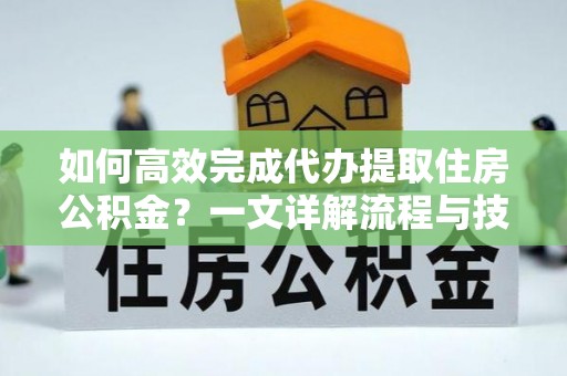 确山如何高效完成代办提取住房公积金？一文详解流程与技巧