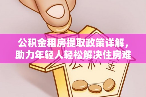 确山公积金租房提取政策详解，助力年轻人轻松解决住房难题