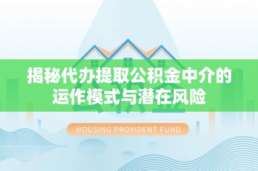确山揭秘代办提取公积金中介的运作模式与潜在风险