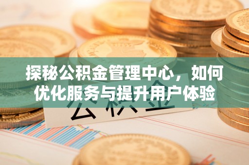 确山探秘公积金管理中心，如何优化服务与提升用户体验