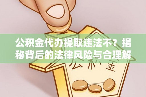 确山公积金代办提取违法不？揭秘背后的法律风险与合理解决方案