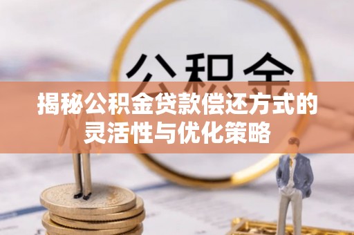 确山揭秘公积金贷款偿还方式的灵活性与优化策略