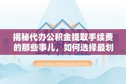 确山揭秘代办公积金提取手续费的那些事儿，如何选择最划算的服务？