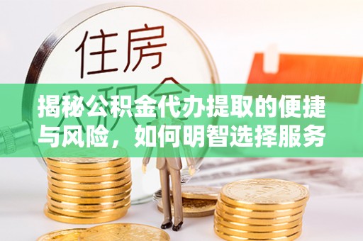 确山揭秘公积金代办提取的便捷与风险，如何明智选择服务？