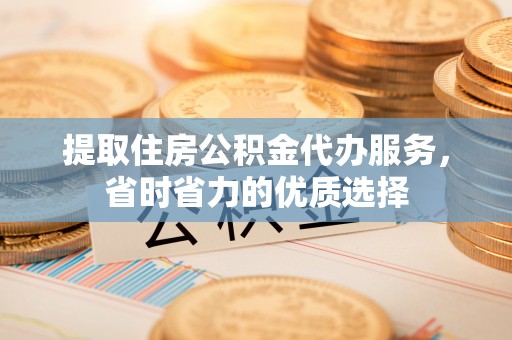 确山提取住房公积金代办服务，省时省力的优质选择