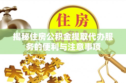 确山揭秘住房公积金提取代办服务的便利与注意事项
