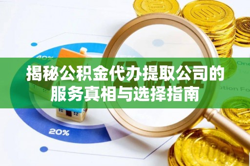 确山揭秘公积金代办提取公司的服务真相与选择指南