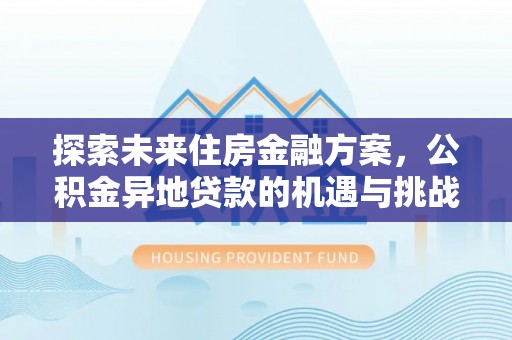 确山探索未来住房金融方案，公积金异地贷款的机遇与挑战