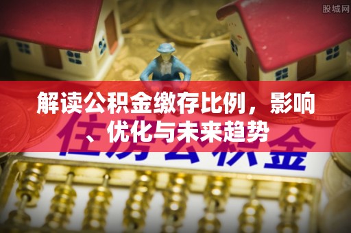 确山解读公积金缴存比例，影响、优化与未来趋势