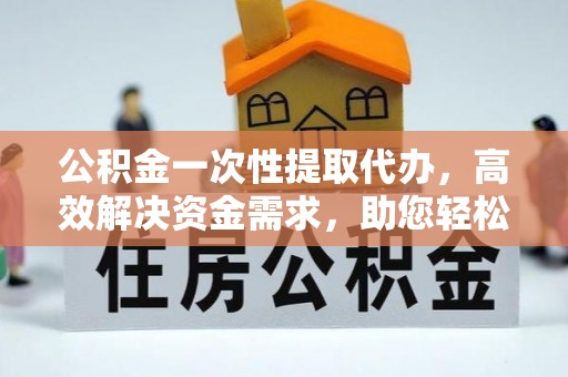 确山公积金一次性提取代办，高效解决资金需求，助您轻松应对生活难题