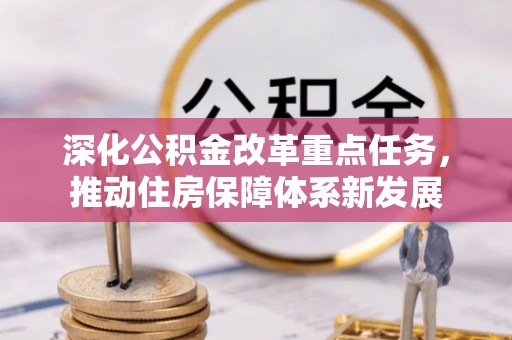 确山深化公积金改革重点任务，推动住房保障体系新发展