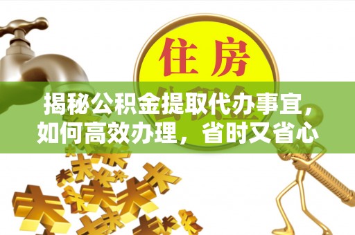 确山揭秘公积金提取代办事宜，如何高效办理，省时又省心？