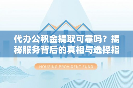 确山代办公积金提取可靠吗？揭秘服务背后的真相与选择指南