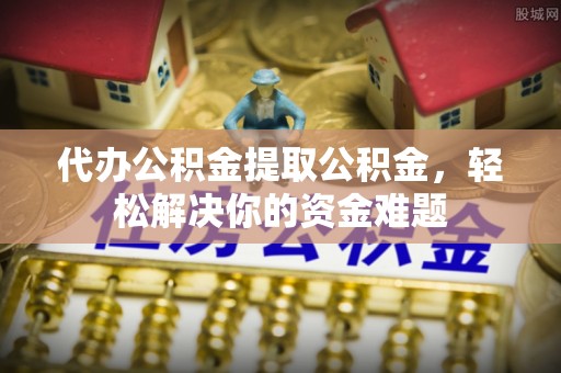 确山代办公积金提取公积金，轻松解决你的资金难题