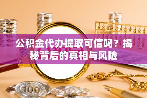 确山公积金代办提取可信吗？揭秘背后的真相与风险