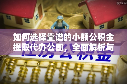 确山如何选择靠谱的小额公积金提取代办公司，全面解析与实用指南