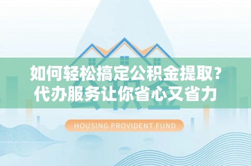 确山如何轻松搞定公积金提取？代办服务让你省心又省力