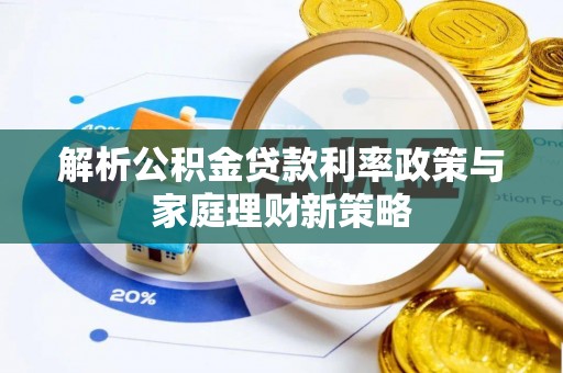 确山解析公积金贷款利率政策与家庭理财新策略