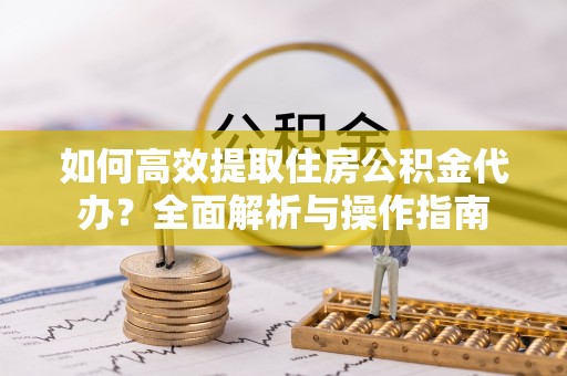 确山如何高效提取住房公积金代办？全面解析与操作指南
