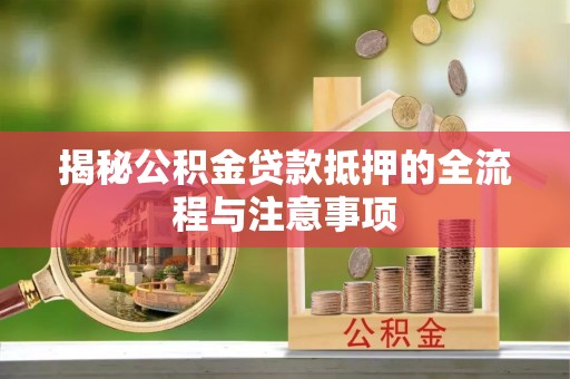确山揭秘公积金贷款抵押的全流程与注意事项