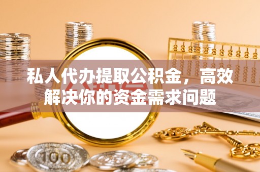 确山私人代办提取公积金，高效解决你的资金需求问题