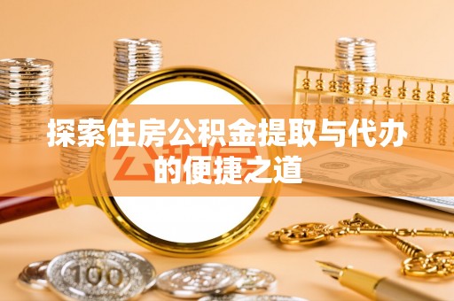 确山探索住房公积金提取与代办的便捷之道
