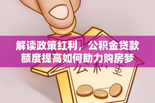 确山解读政策红利，公积金贷款额度提高如何助力购房梦