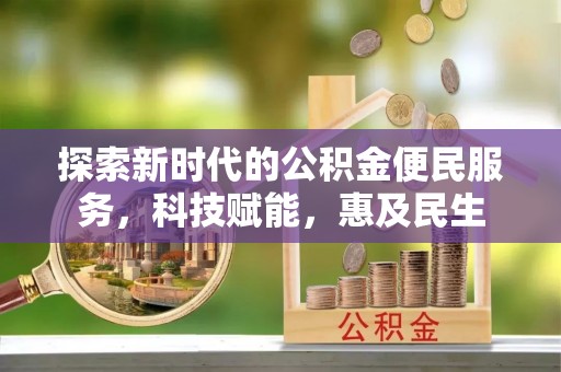 确山探索新时代的公积金便民服务，科技赋能，惠及民生