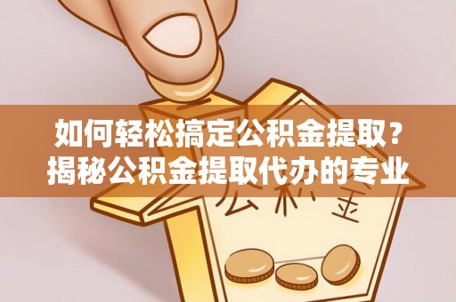确山如何轻松搞定公积金提取？揭秘公积金提取代办的专业服务