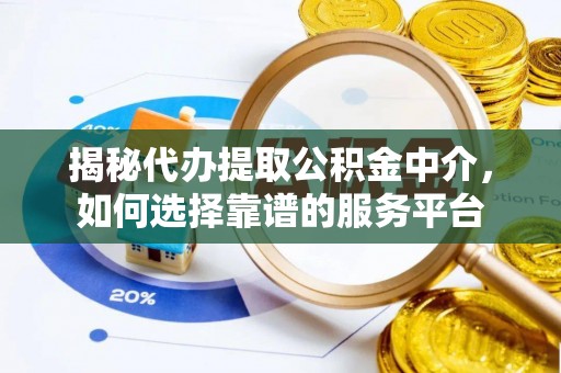 确山揭秘代办提取公积金中介，如何选择靠谱的服务平台