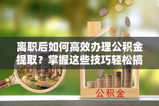 确山离职后如何高效办理公积金提取？掌握这些技巧轻松搞定