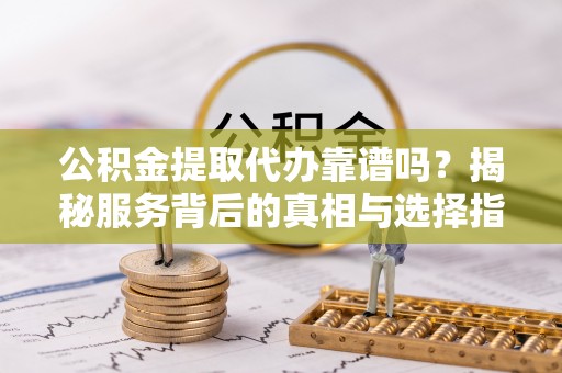 确山公积金提取代办靠谱吗？揭秘服务背后的真相与选择指南