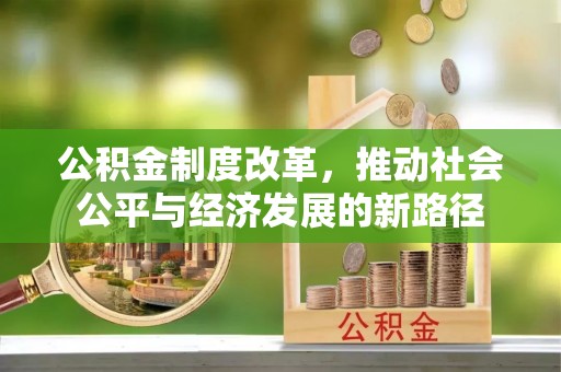 确山公积金制度改革，推动社会公平与经济发展的新路径