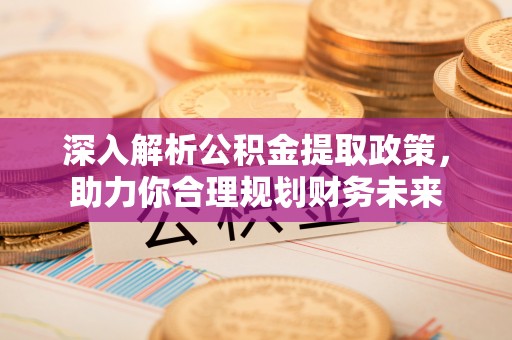 确山深入解析公积金提取政策，助力你合理规划财务未来
