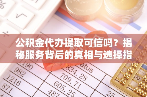 确山公积金代办提取可信吗？揭秘服务背后的真相与选择指南