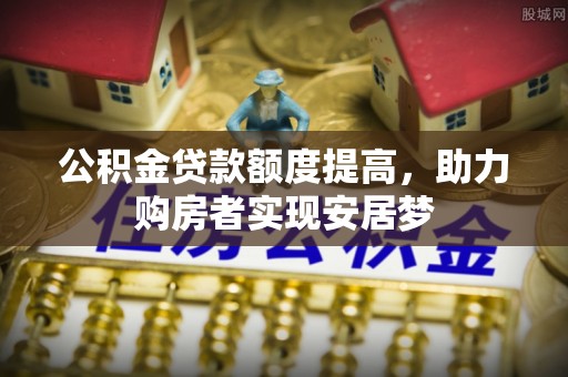 确山公积金贷款额度提高，助力购房者实现安居梦