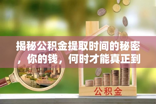 确山揭秘公积金提取时间的秘密，你的钱，何时才能真正到手？