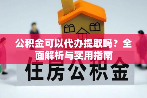 确山公积金可以代办提取吗？全面解析与实用指南