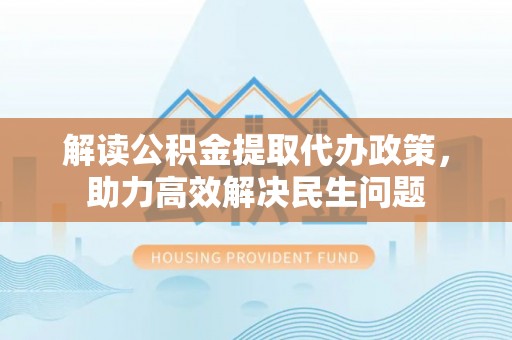 确山解读公积金提取代办政策，助力高效解决民生问题