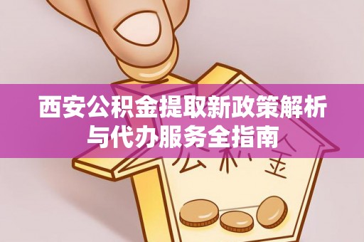确山西安公积金提取新政策解析与代办服务全指南