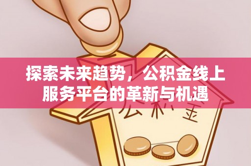确山探索未来趋势，公积金线上服务平台的革新与机遇