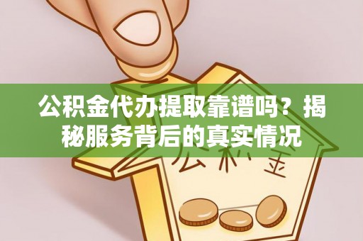 确山公积金代办提取靠谱吗？揭秘服务背后的真实情况